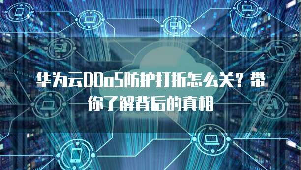 华为云DDoS防护打折怎么关?带你了解背后的真相