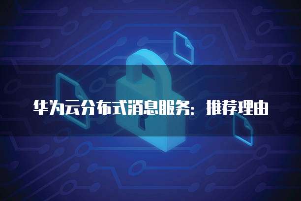 华为云分布式消息服务推荐,华为云分布式消息服务推荐理由