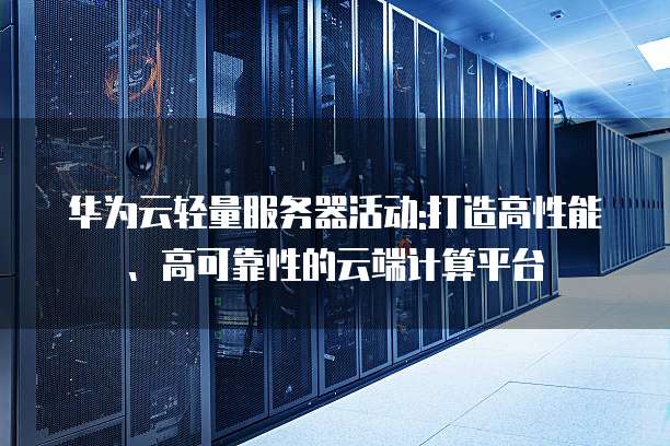 华为云轻量服务器活动:打造高性能、高可靠性的云端计算平台