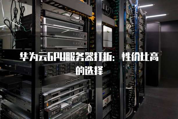 华为云GPU服务器打折：性价比高的选择