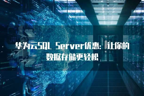 华为云SQL Server优惠：让你的数据存储更轻松