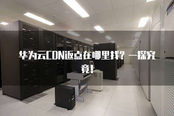 华为云CDN返点在哪里找?一探究竟!