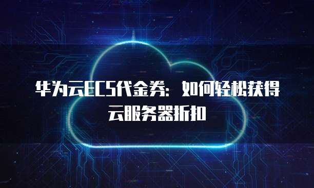 华为云ECS代金券:如何轻松获得云服务器折扣