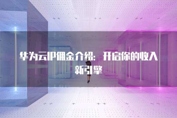 华为云IP佣金介绍:开启你的收入新引擎