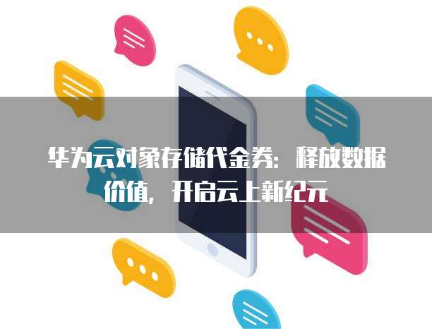 华为云对象存储代金券:释放数据价值,开启云上新纪元