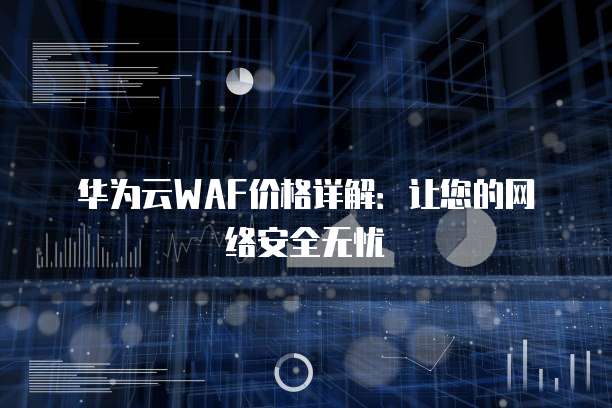 华为云WAF价格详解:让您的网络安全无忧