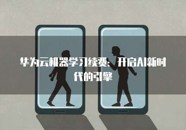 华为云机器学习续费:开启AI新时代的引擎