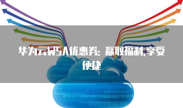 华为云WSA优惠券: 赢取福利,享受便捷