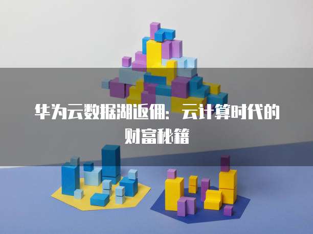 华为云数据湖返佣：云计算时代的财富秘籍