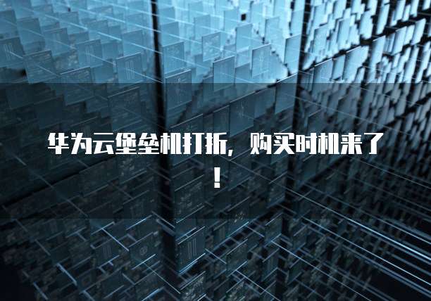 华为云堡垒机打折，购买时机来了！