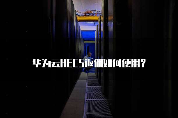 华为云HECS返佣如何使用?