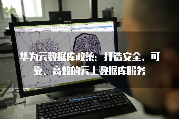 华为云数据库政策:打造安全、可靠、高效的云上数据库服务