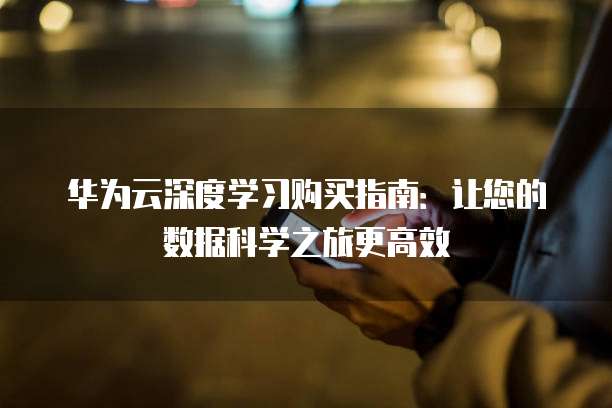 华为云深度学习购买指南:让您的数据科学之旅更高效