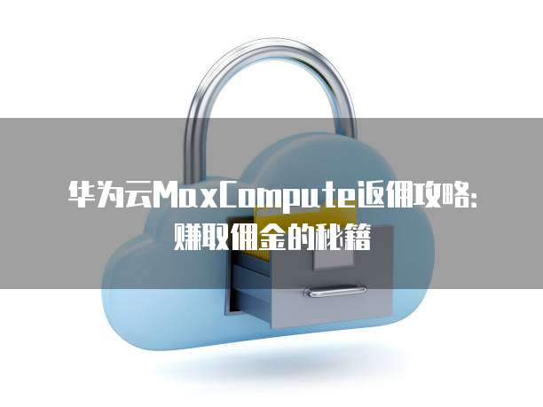 华为云MaxCompute返佣攻略:赚取佣金的秘籍