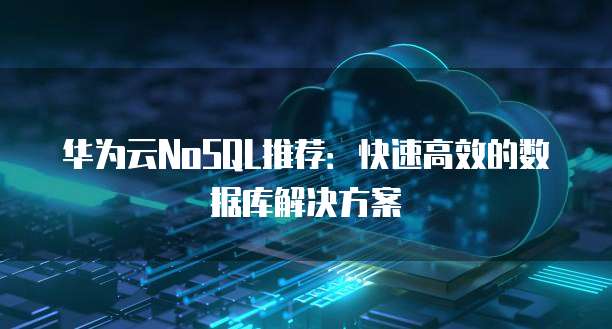 华为云NoSQL推荐:快速高效的数据库解决方案
