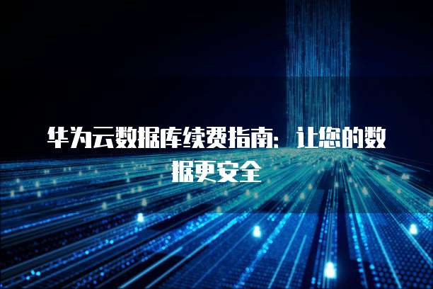 华为云数据库续费指南:让您的数据更安全