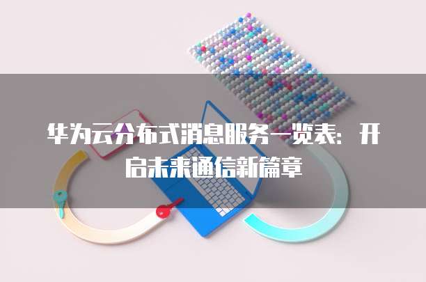 华为云分布式消息服务一览表:开启未来通信新篇章