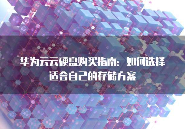 华为云云硬盘购买指南:如何选择适合自己的存储方案