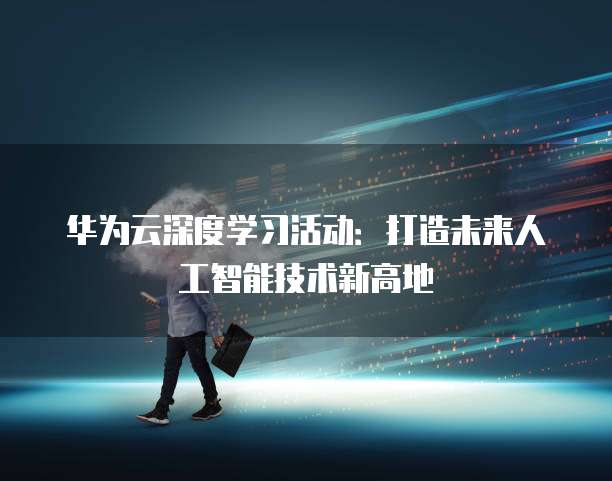 华为云深度学习活动:打造未来人工智能技术新高地
