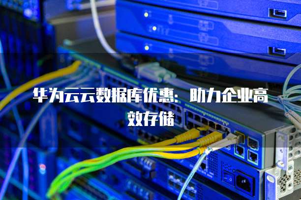 华为云云数据库优惠:助力企业高效存储