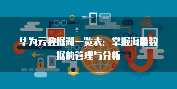 华为云数据湖一览表:掌握海量数据的管理与分析