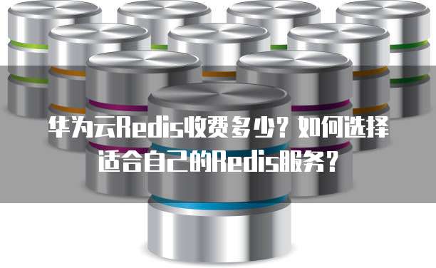 华为云Redis收费多少?如何选择适合自己的Redis服务?
