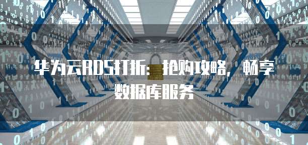 华为云RDS打折:抢购攻略,畅享数据库服务