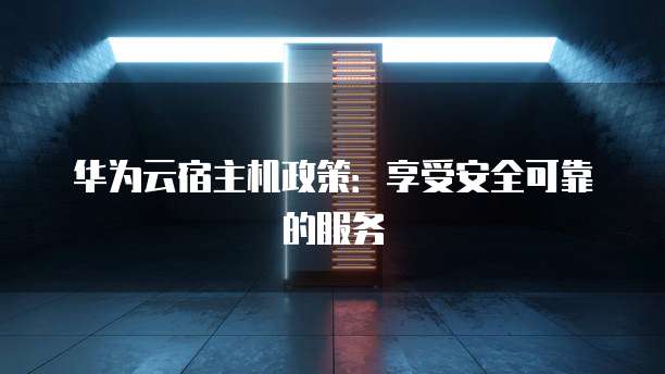 华为云宿主机政策:享受安全可靠的服务