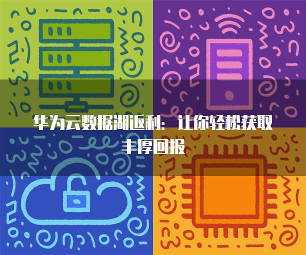 华为云数据湖返利:让你轻松获取丰厚回报