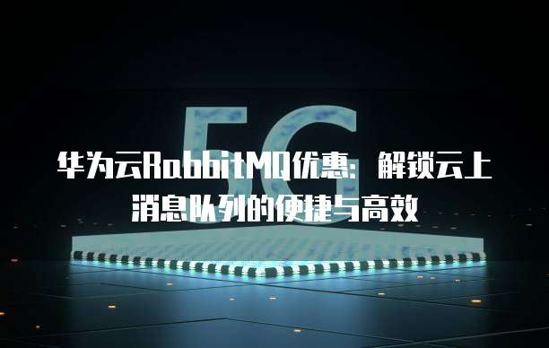 华为云RabbitMQ优惠:解锁云上消息队列的便捷与高效