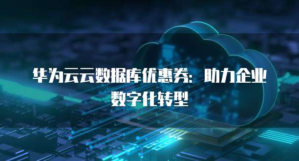 华为云云数据库优惠券:助力企业数字化转型