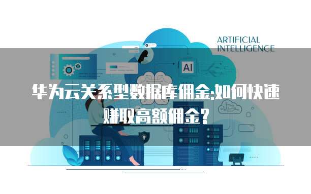 华为云关系型数据库佣金:如何快速赚取高额佣金?