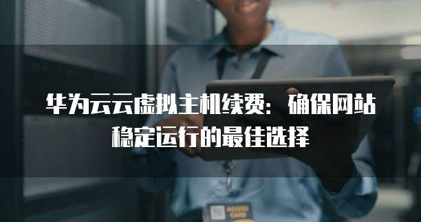 华为云云虚拟主机续费:确保网站稳定运行的最佳选择