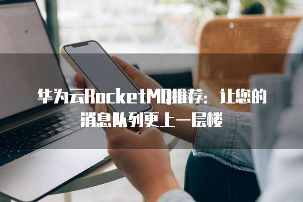 华为云RocketMQ推荐:让您的消息队列更上一层楼