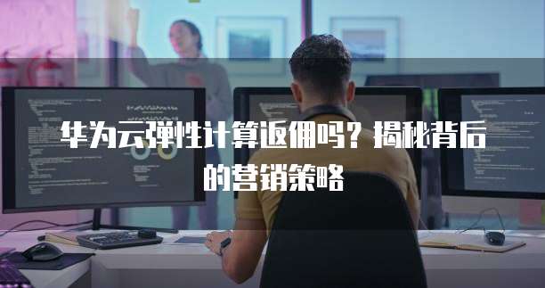华为云弹性计算返佣吗?揭秘背后的营销策略