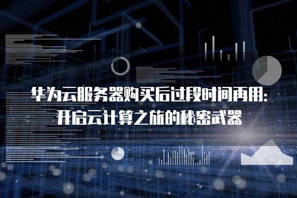 华为云服务器购买后过段时间再用:开启云计算之旅的秘密武器