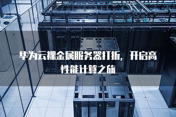 华为云裸金属服务器打折,开启高性能计算之旅