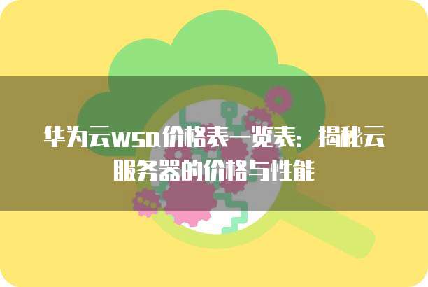 华为云wsa价格表一览表:揭秘云服务器的价格与性能