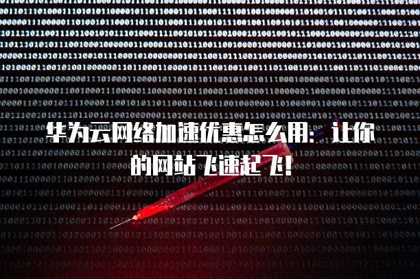 华为云网络加速优惠怎么用：让你的网站飞速起飞！