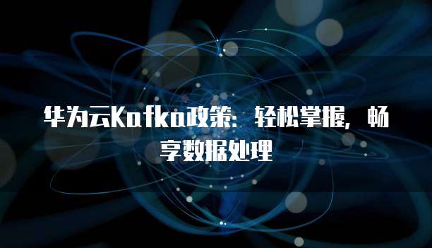 华为云Kafka政策:轻松掌握,畅享数据处理