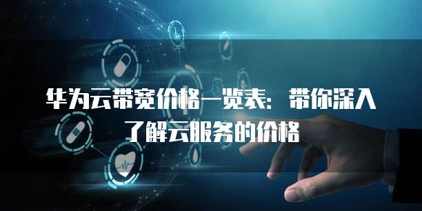 华为云带宽价格一览表:带你深入了解云服务的价格