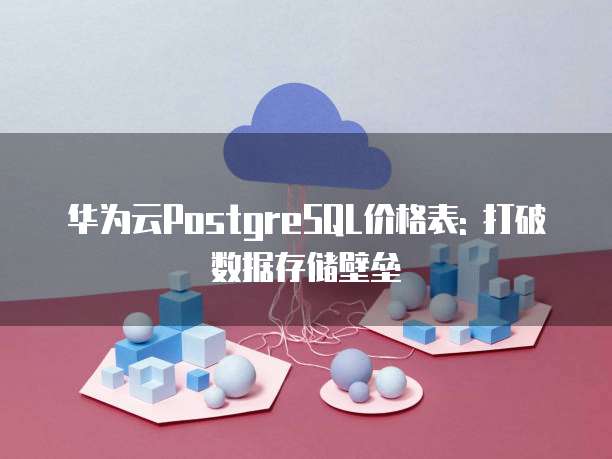 华为云PostgreSQL价格表: 打破数据存储壁垒