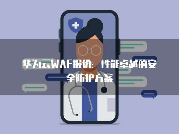 华为云WAF报价:性能卓越的安全防护方案