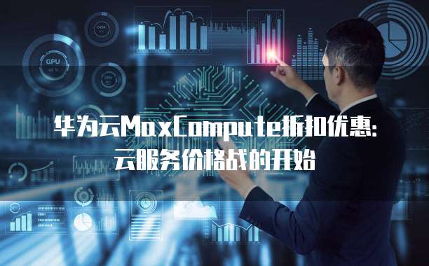 华为云MaxCompute折扣优惠:云服务价格战的开始