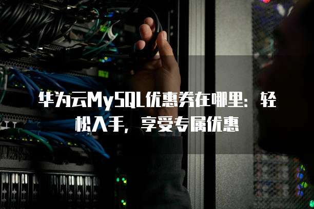 华为云MySQL优惠券在哪里:轻松入手,享受专属优惠