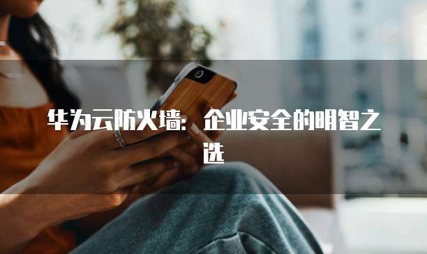 华为云防火墙:企业安全的明智之选