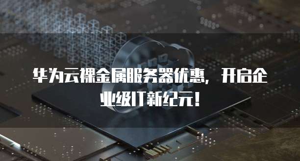 华为云裸金属服务器优惠，开启企业级IT新纪元！