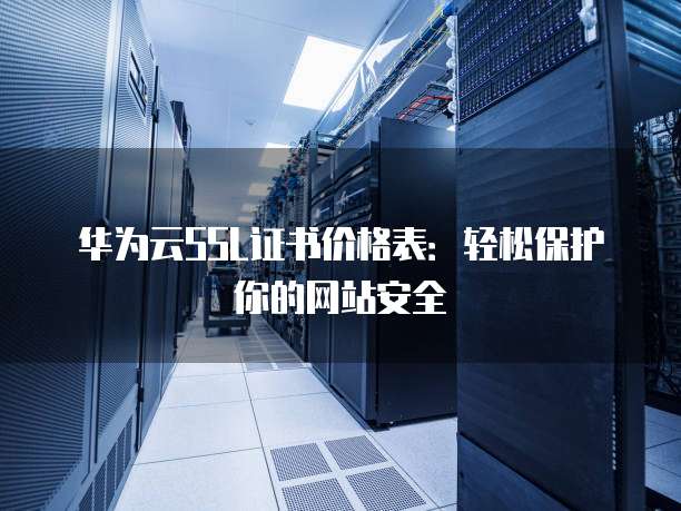 华为云SSL证书价格表:轻松保护你的网站安全