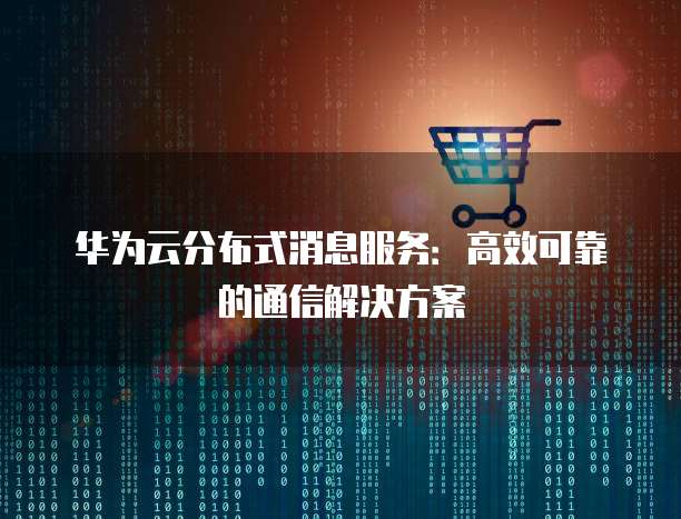 华为云分布式消息服务:高效可靠的通信解决方案