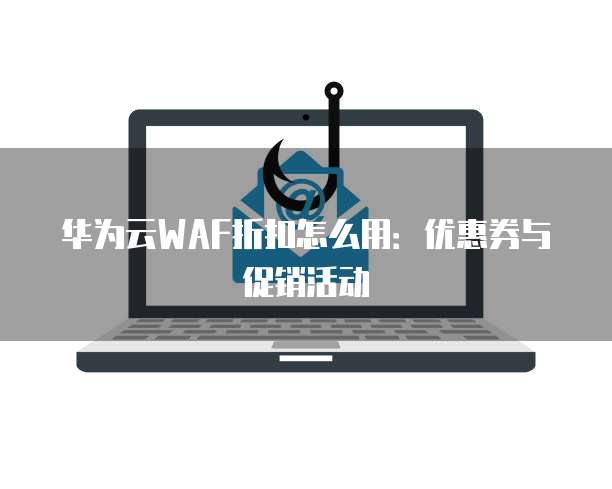 华为云WAF折扣怎么用：优惠券与促销活动